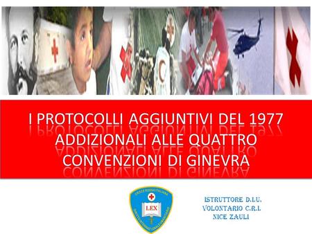 I PROTOCOLLI AGGIUNTIVI DEL 1977 ADDIZIONALI ALLE QUATTRO CONVENZIONI DI GINEVRA Istruttore D.I.U. Volontario C.R.I. Nice Zauli.