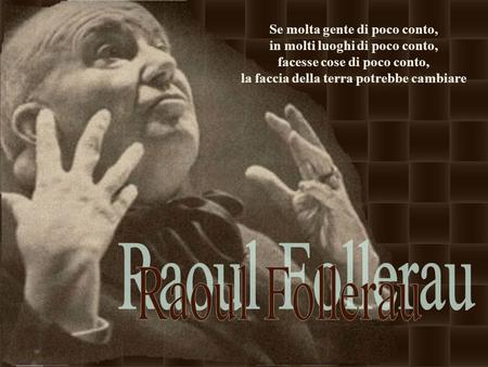 Se molta gente di poco conto, in molti luoghi di poco conto, facesse cose di poco conto, la faccia della terra potrebbe cambiare Raoul Follerau.