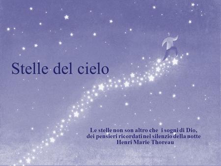 Stelle del cielo Le stelle non son altro che  i sogni di Dio, dei pensieri ricordati nel silenzio della notte Henri Marie Thoreau.