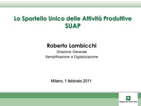 Lo Sportello Unico delle Attività Produttive SUAP Roberto Lambicchi Direzione Generale Semplificazione e Digitalizzazione Milano, 1 febbraio 2011.