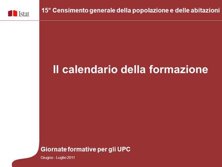 Il calendario della formazione 15° Censimento generale della popolazione e delle abitazioni Giornate formative per gli UPC Giugno - Luglio 2011.