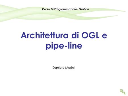 Architettura di OGL e pipe-line Daniele Marini Corso Di Programmazione Grafica.