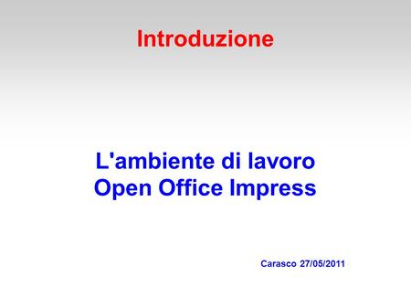 Introduzione L'ambiente di lavoro Open Office Impress Carasco 27/05/2011.