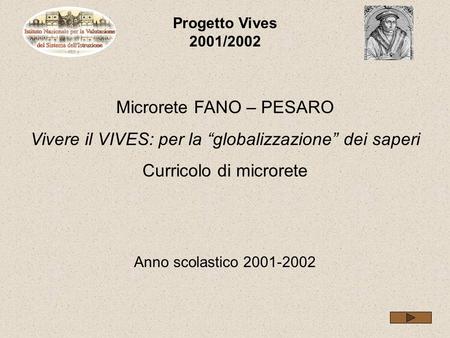 Progetto Vives 2001/2002 Microrete FANO – PESARO Vivere il VIVES: per la globalizzazione dei saperi Curricolo di microrete Anno scolastico 2001-2002.