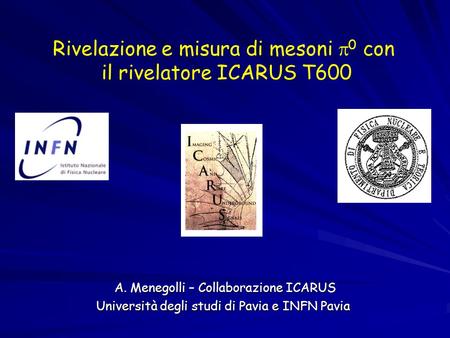 Rivelazione e misura di mesoni 0 con il rivelatore ICARUS T600 A. Menegolli – Collaborazione ICARUS A. Menegolli – Collaborazione ICARUS Università degli.
