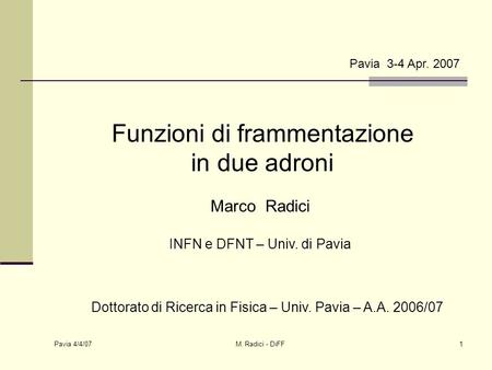 Pavia 4/4/07 M. Radici - DiFF1 Pavia 3-4 Apr. 2007 Funzioni di frammentazione in due adroni Marco Radici INFN e DFNT – Univ. di Pavia Dottorato di Ricerca.