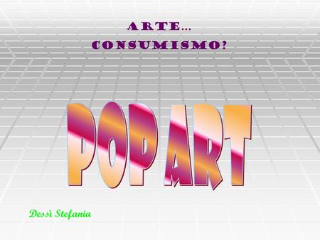 Arte… Consumismo? POP ART Dessì Stefania.