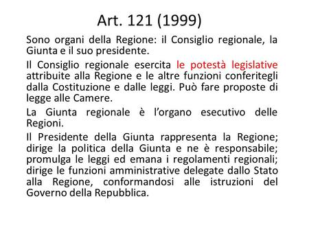 Art. 121 (1999) Sono organi della Regione: il Consiglio regionale, la Giunta e il suo presidente. Il Consiglio regionale esercita le potestà legislative.