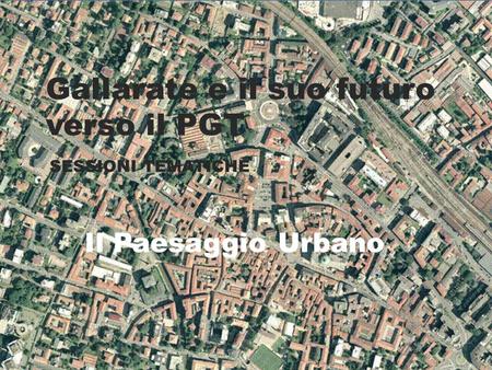 Gallarate e il suo futuro verso il PGT SESSIONI TEMATICHE Il Paesaggio Urbano.