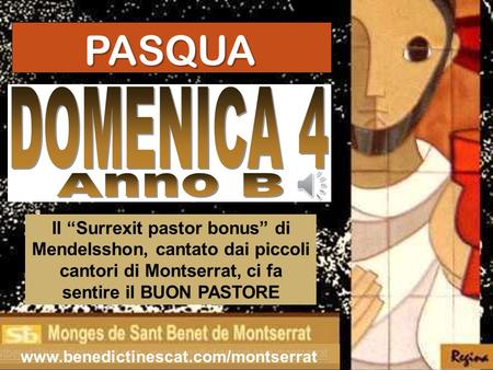 PASQUA DOMENICA 4 Anno B Il “Surrexit pastor bonus” di Mendelsshon, cantato dai piccoli cantori di Montserrat, ci fa sentire il BUON PASTORE www.benedictinescat.com/montserrat.
