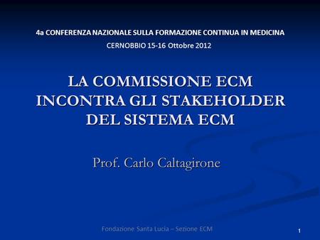 1 LA COMMISSIONE ECM INCONTRA GLI STAKEHOLDER DEL SISTEMA ECM Prof. Carlo Caltagirone 4a CONFERENZA NAZIONALE SULLA FORMAZIONE CONTINUA IN MEDICINA CERNOBBIO.