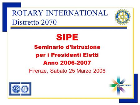 Carlo Michelotti, Gov.Distr.1980 (1996/97) ROTARY INTERNATIONAL Distretto 2070 SIPE Seminario dIstruzione per i Presidenti Eletti Anno 2006-2007 Firenze,