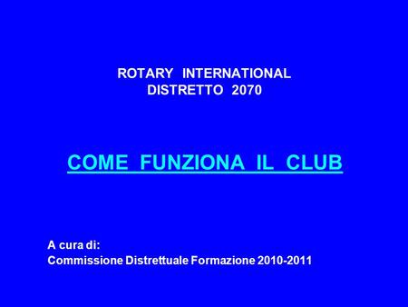 ROTARY INTERNATIONAL DISTRETTO 2070 COME FUNZIONA IL CLUB A cura di: Commissione Distrettuale Formazione 2010-2011.