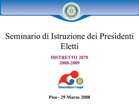 Distretto XXXX Seminario distruzione dei presidenti eletti 1 Seminario di Istruzione dei Presidenti Eletti DISTRETTO 2070 2008-2009 Pisa - 29 Marzo 2008.