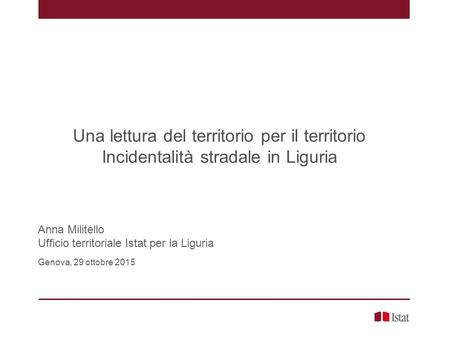 Una lettura del territorio per il territorio Incidentalità stradale in Liguria Anna Militello Ufficio territoriale Istat per la Liguria Genova, 29 ottobre.