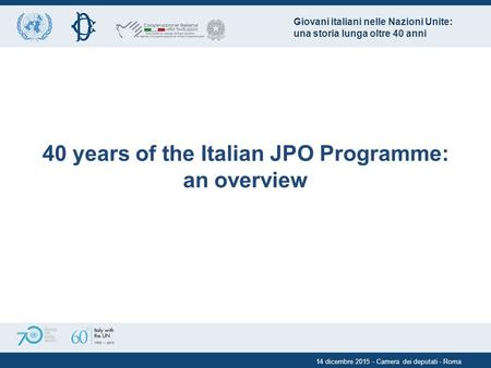 40 years of the Italian JPO Programme: an overview 14 dicembre 2015 - Camera dei deputati - Roma Giovani italiani nelle Nazioni Unite: una storia lunga.