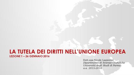 LA TUTELA DEI DIRITTI NELL’UNIONE EUROPEA LEZIONE 1 – 26 GENNAIO 2016 Dott.ssa Nicole Lazzerini Dipartimento di Scienze Giuridiche Università degli Studi.