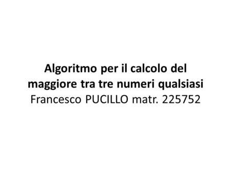 Algoritmo per il calcolo del maggiore tra tre numeri qualsiasi Francesco PUCILLO matr. 225752.