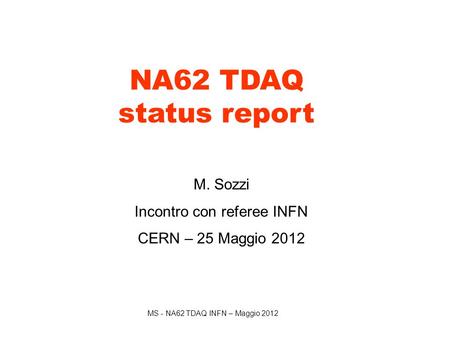 MS - NA62 TDAQ INFN – Maggio 2012 NA62 TDAQ status report M. Sozzi Incontro con referee INFN CERN – 25 Maggio 2012.