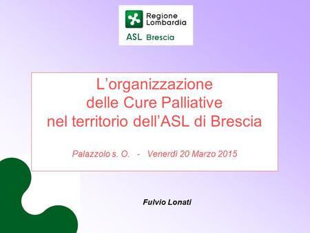 L’organizzazione delle Cure Palliative nel territorio dell’ASL di Brescia Palazzolo s. O. - Venerdì 20 Marzo 2015 Fulvio Lonati.