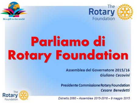 Distretto 2060 – Assemblea 2015-2016 – 9 maggio 2015 Parliamo di Rotary Foundation Assemblea del Governatore 2015/16 Giuliano Cecovini Presidente Commissione.