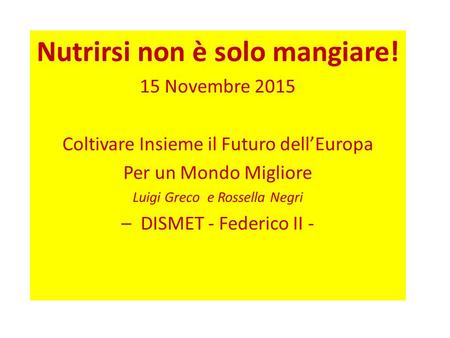 Nutrirsi non è solo mangiare! 15 Novembre 2015 Coltivare Insieme il Futuro dell’Europa Per un Mondo Migliore Luigi Greco e Rossella Negri – DISMET - Federico.