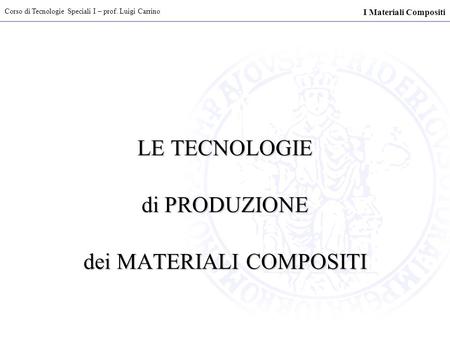 Corso di Tecnologie Speciali I – prof. Luigi Carrino I Materiali Compositi LE TECNOLOGIE di PRODUZIONE dei MATERIALI COMPOSITI.