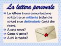 La lettera personale La lettera è una comunicazione scritta tra un mittente (colui che scrive) e un destinatario (colui che riceve. A cosa serve? Come.