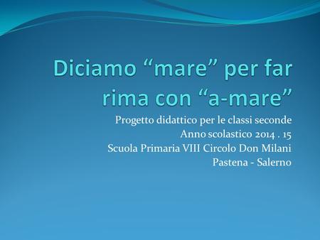 Progetto didattico per le classi seconde Anno scolastico 2014. 15 Scuola Primaria VIII Circolo Don Milani Pastena - Salerno.