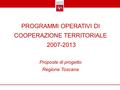 PROGRAMMI OPERATIVI DI COOPERAZIONE TERRITORIALE 2007-2013 Proposte di progetto Regione Toscana.