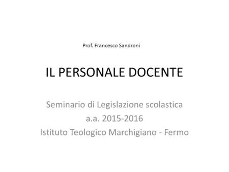 IL PERSONALE DOCENTE Seminario di Legislazione scolastica a.a. 2015-2016 Istituto Teologico Marchigiano - Fermo Prof. Francesco Sandroni.