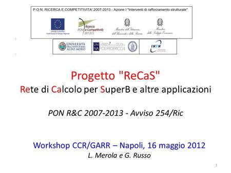 Progetto ReCaS Rete di Calcolo per SuperB e altre applicazioni PON R&C 2007-2013 - Avviso 254/Ric 1 Workshop CCR/GARR – Napoli, 16 maggio 2012 L. Merola.