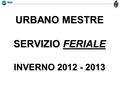 URBANO MESTRE SERVIZIO FERIALE INVERNO 2012 - 2013.