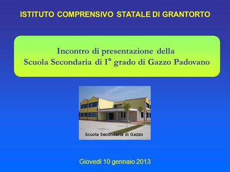 ISTITUTO COMPRENSIVO STATALE DI GRANTORTO Incontro di presentazione della Scuola Secondaria di I° grado di Gazzo Padovano Giovedì 10 gennaio 2013.