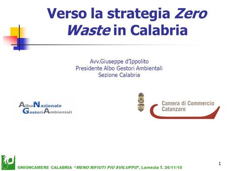 Verso la strategia Zero Waste in Calabria Avv.Giuseppe d’Ippolito Presidente Albo Gestori Ambientali Sezione Calabria UNIONCAMERE CALABRIA “MENO RIFIUTI.