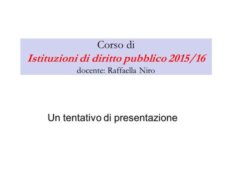 Corso di Istituzioni di diritto pubblico 2015/16 docente: Raffaella Niro Un tentativo di presentazione.