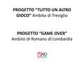 PROGETTO “TUTTO UN ALTRO GIOCO” Ambito di Treviglio PROGETTO “GAME OVER” Ambito di Romano di Lombardia.