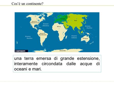 Cos’è un continente? una terra emersa di grande estensione, interamente circondata dalle acque di oceani e mari.