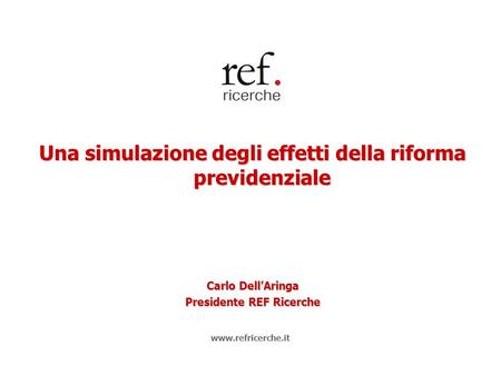 Una simulazione degli effetti della riforma previdenziale Carlo Dell’Aringa Presidente REF Ricerche www.refricerche.it.