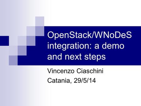 OpenStack/WNoDeS integration: a demo and next steps Vincenzo Ciaschini Catania, 29/5/14.