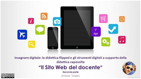 Antonio Todaro “ Il Sito Web del docente ” Seconda parte Insegnare digitale: la didattica flipped e gli strumenti digitali a supporto della didattica capovolta.