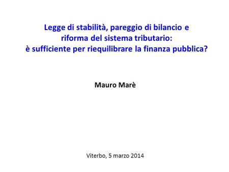 Legge di stabilità, pareggio di bilancio e riforma del sistema tributario: è sufficiente per riequilibrare la finanza pubblica? Mauro Marè Viterbo, 5 marzo.