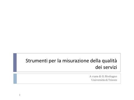 Strumenti per la misurazione della qualità dei servizi A cura di G.Modugno Università di Trieste 1.