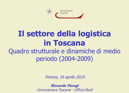 Il settore della logistica in Toscana Quadro strutturale e dinamiche di medio periodo (2004-2009) Firenze, 16 aprile 2010 Riccardo Perugi Unioncamere Toscana.