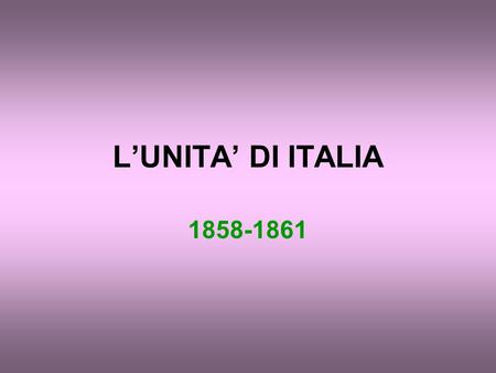 L’UNITA’ DI ITALIA 1858-1861. Il quadro internazionale Guerra di Crimea: isolamento dell’Austria Ascesa della Francia di Napoleone III e sostegno a movimenti.
