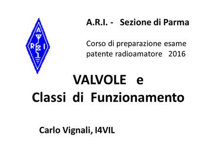 VALVOLE e Classi di Funzionamento Carlo Vignali, I4VIL A.R.I. - Sezione di Parma Corso di preparazione esame patente radioamatore 2016.