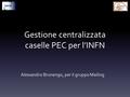 Gestione centralizzata caselle PEC per l’INFN Alessandro Brunengo, per il gruppo Mailing.