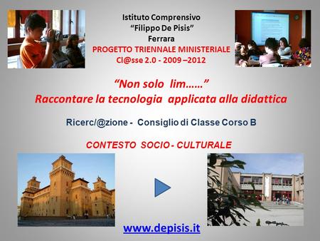 Istituto Comprensivo “Filippo De Pisis” Ferrara PROGETTO TRIENNALE MINISTERIALE 2.0 - 2009 –2012 “Non solo lim……” Raccontare la tecnologia applicata.