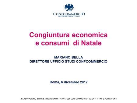 Congiuntura economica e consumi di Natale MARIANO BELLA DIRETTORE UFFICIO STUDI CONFCOMMERCIO Roma, 6 dicembre 2012 ELABORAZIONI, STIME E PREVISIONI UFFICIO.