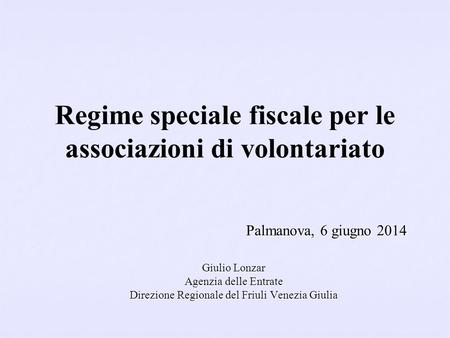 Regime speciale fiscale per le associazioni di volontariato Palmanova, 6 giugno 2014 Giulio Lonzar Agenzia delle Entrate Direzione Regionale del Friuli.